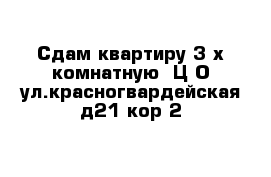 Сдам квартиру 3-х комнатную  Ц О ул.красногвардейская д21 кор 2